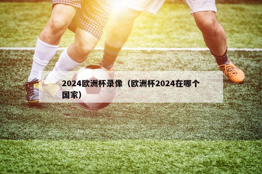 2024欧洲杯录像（欧洲杯2024在哪个国家）