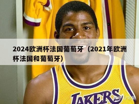 2024欧洲杯法国葡萄牙（2021年欧洲杯法国和葡萄牙）