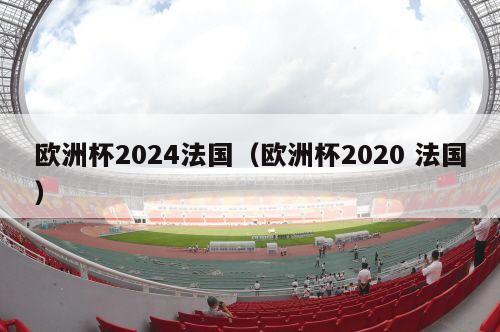 欧洲杯2024法国（欧洲杯2020 法国）