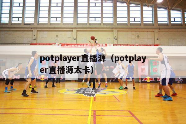 potplayer直播源（potplayer直播源太卡）