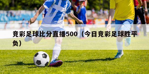 竞彩足球比分直播500（今日竞彩足球胜平负）