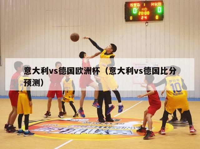 意大利vs德国欧洲杯（意大利vs德国比分预测）