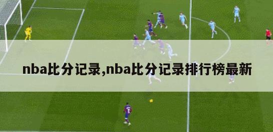 nba比分记录,nba比分记录排行榜最新