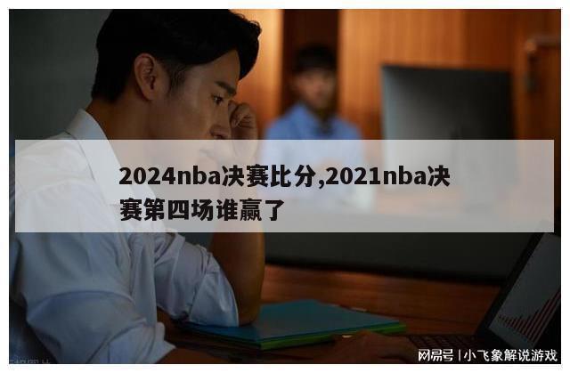 2024nba决赛比分,2021nba决赛第四场谁赢了