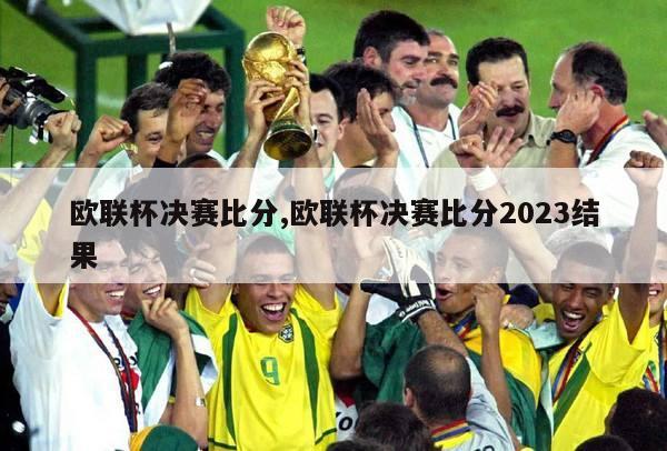 欧联杯决赛比分,欧联杯决赛比分2023结果