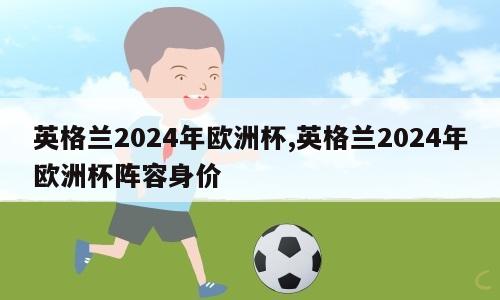 英格兰2024年欧洲杯,英格兰2024年欧洲杯阵容身价