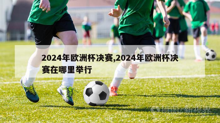 2024年欧洲杯决赛,2024年欧洲杯决赛在哪里举行